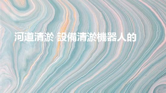 河道清淤 設備清淤機器人的未來：科技如何改變水體清潔的游戲規(guī)則？